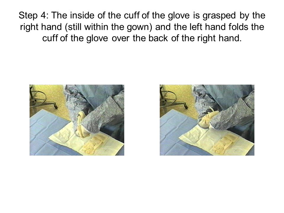 Step 4: The inside of the cuff of the glove is grasped by the right hand (still within the gown) and the left hand folds the cuff of the glove over the back of the right hand.