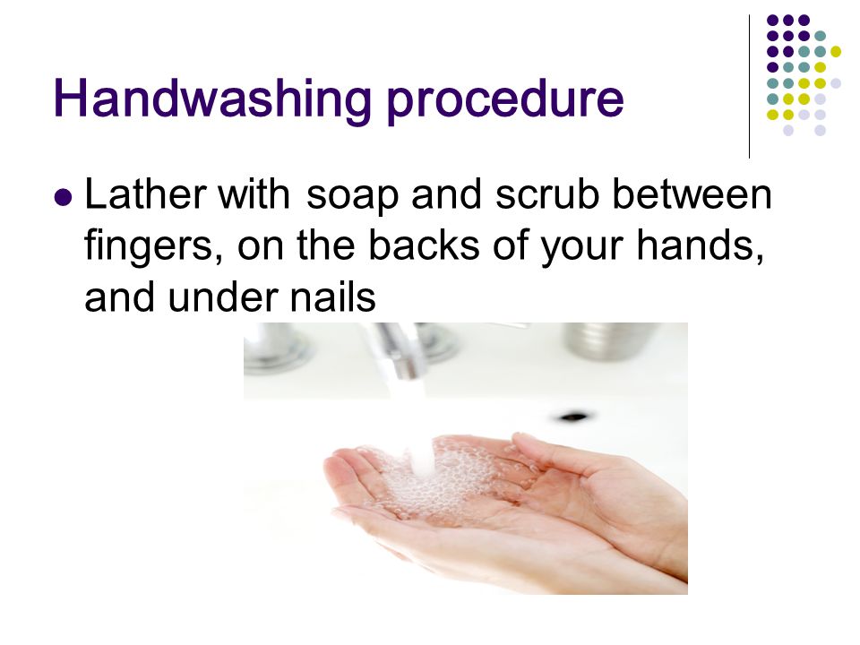 Handwashing procedure Lather with soap and scrub between fingers, on the backs of your hands, and under nails
