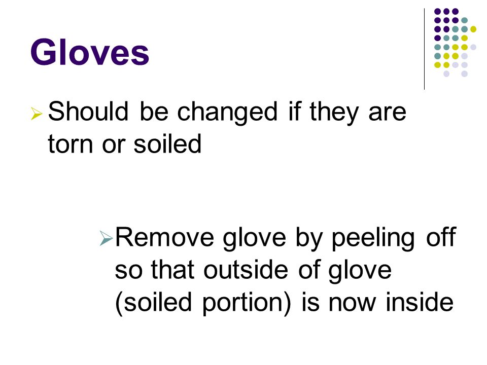 Gloves  Should be changed if they are torn or soiled  Remove glove by peeling off so that outside of glove (soiled portion) is now inside