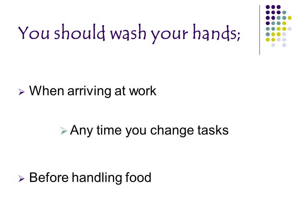 You should wash your hands;  When arriving at work  Any time you change tasks  Before handling food