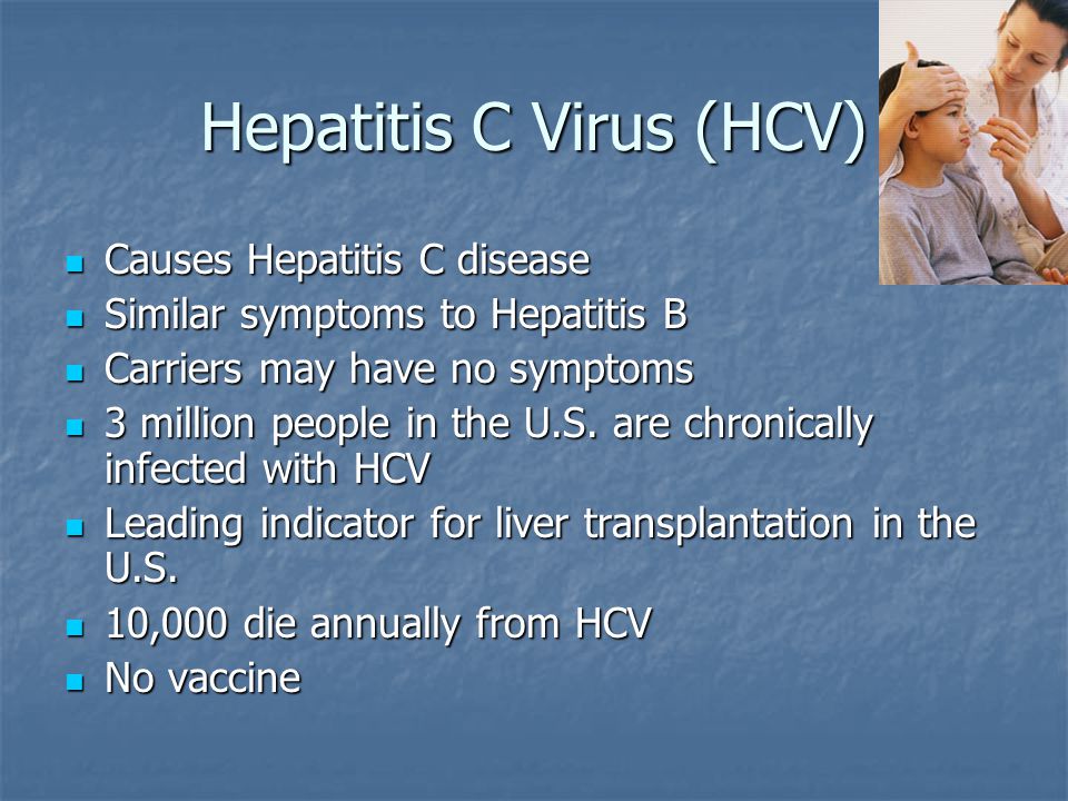 Hepatitis C Virus (HCV) Causes Hepatitis C disease Causes Hepatitis C disease Similar symptoms to Hepatitis B Similar symptoms to Hepatitis B Carriers may have no symptoms Carriers may have no symptoms 3 million people in the U.S.