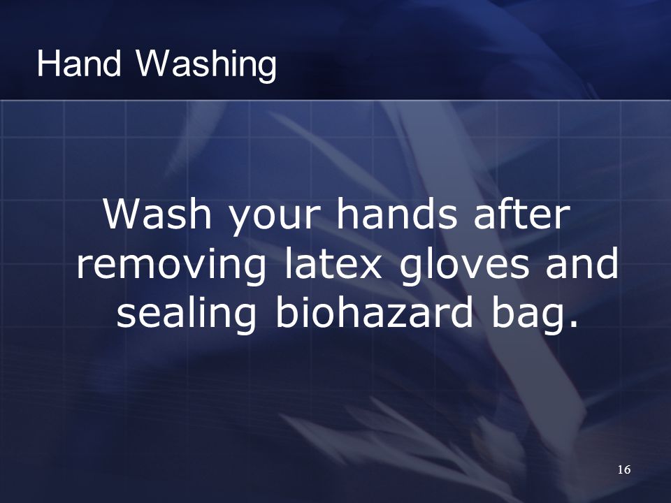 16 Hand Washing Wash your hands after removing latex gloves and sealing biohazard bag.