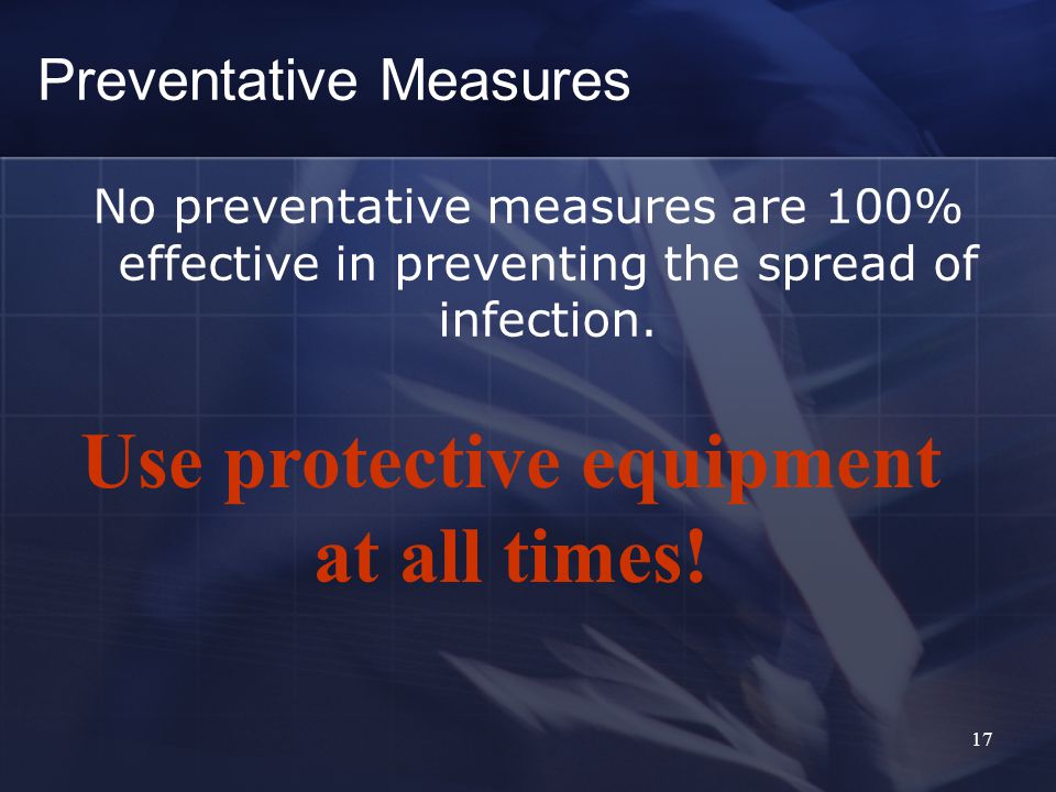 17 Preventative Measures No preventative measures are 100% effective in preventing the spread of infection.