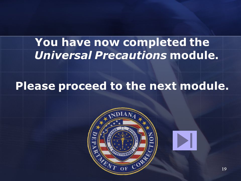 19 You have now completed the Universal Precautions module. Please proceed to the next module.