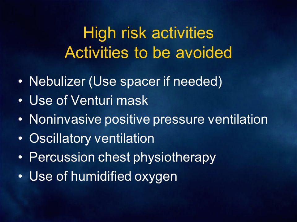 High risk activities Activities to be avoided Nebulizer (Use spacer if needed) Use of Venturi mask Noninvasive positive pressure ventilation Oscillatory ventilation Percussion chest physiotherapy Use of humidified oxygen