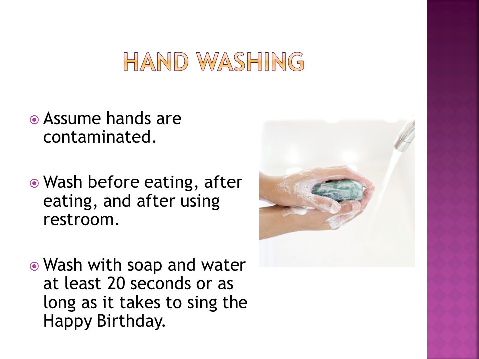  Assume hands are contaminated.  Wash before eating, after eating, and after using restroom.