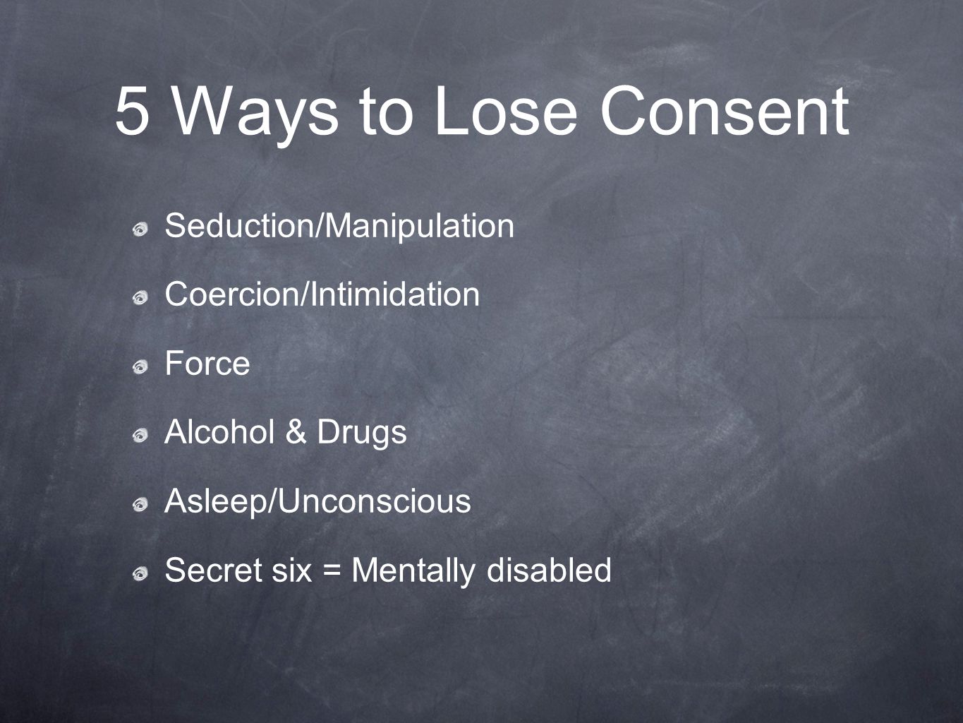5 Ways to Lose Consent Seduction/Manipulation Coercion/Intimidation Force Alcohol & Drugs Asleep/Unconscious Secret six = Mentally disabled