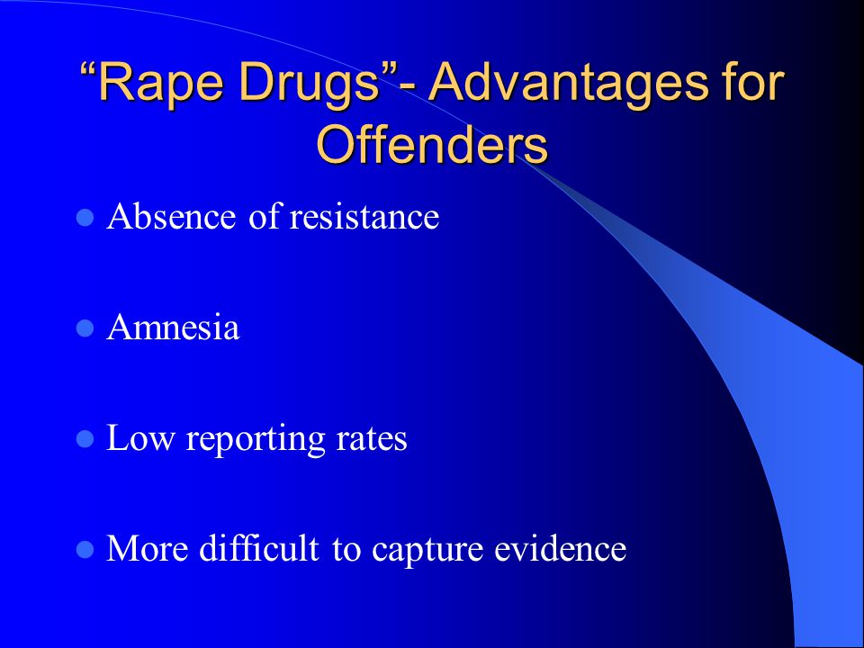 Rape Drugs - Advantages for Offenders Absence of resistance Amnesia Low reporting rates More difficult to capture evidence