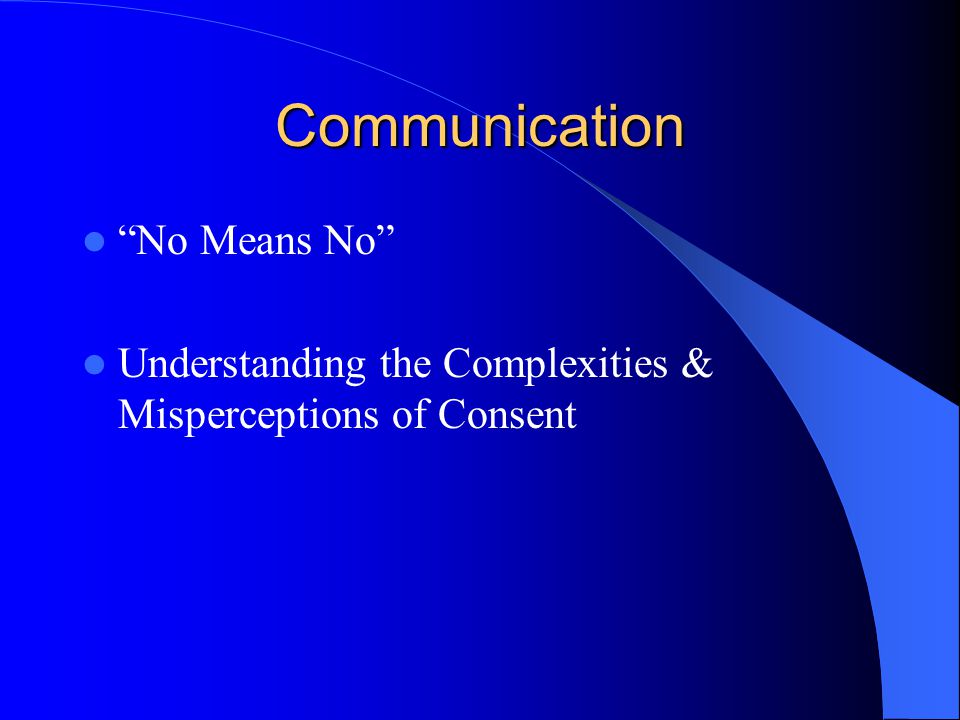 Communication No Means No Understanding the Complexities & Misperceptions of Consent