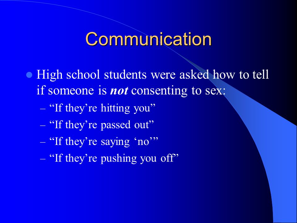 Communication High school students were asked how to tell if someone is not consenting to sex: – If they’re hitting you – If they’re passed out – If they’re saying ‘no’ – If they’re pushing you off