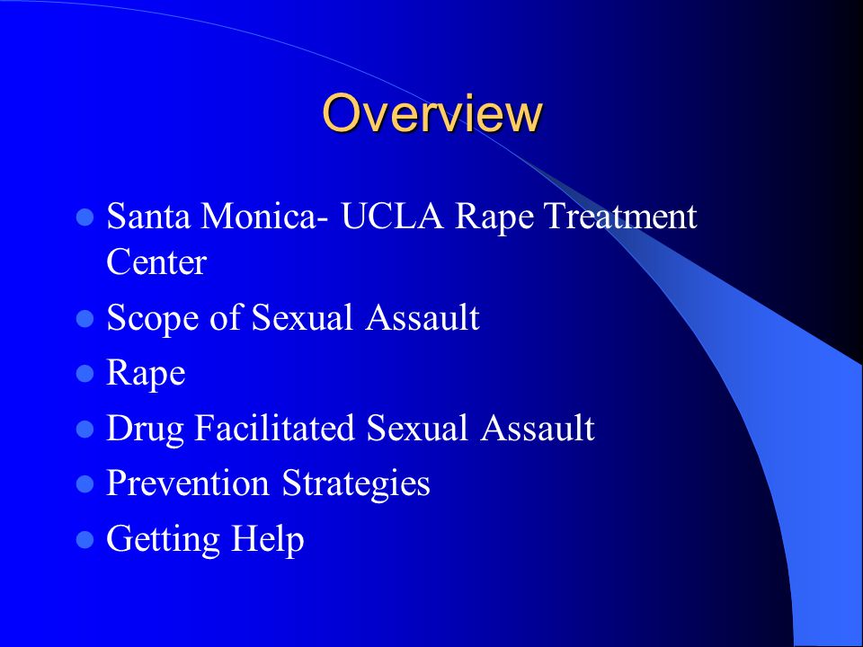 Overview Santa Monica- UCLA Rape Treatment Center Scope of Sexual Assault Rape Drug Facilitated Sexual Assault Prevention Strategies Getting Help
