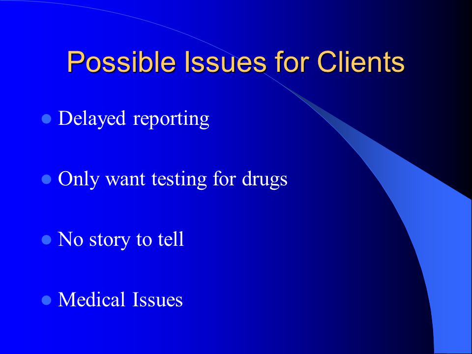 Possible Issues for Clients Delayed reporting Only want testing for drugs No story to tell Medical Issues