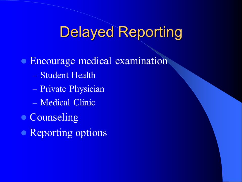 Delayed Reporting Encourage medical examination – Student Health – Private Physician – Medical Clinic Counseling Reporting options