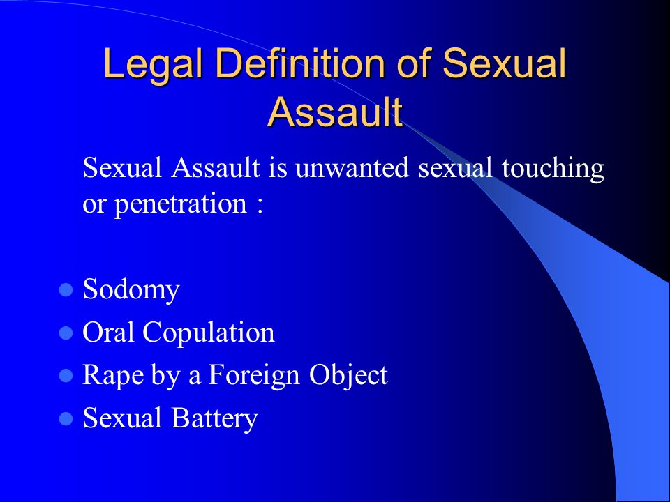 Legal Definition of Sexual Assault Sexual Assault is unwanted sexual touching or penetration : Sodomy Oral Copulation Rape by a Foreign Object Sexual Battery