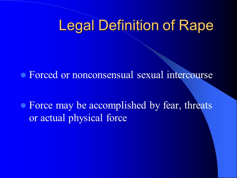 Legal Definition of Rape Forced or nonconsensual sexual intercourse Force may be accomplished by fear, threats or actual physical force