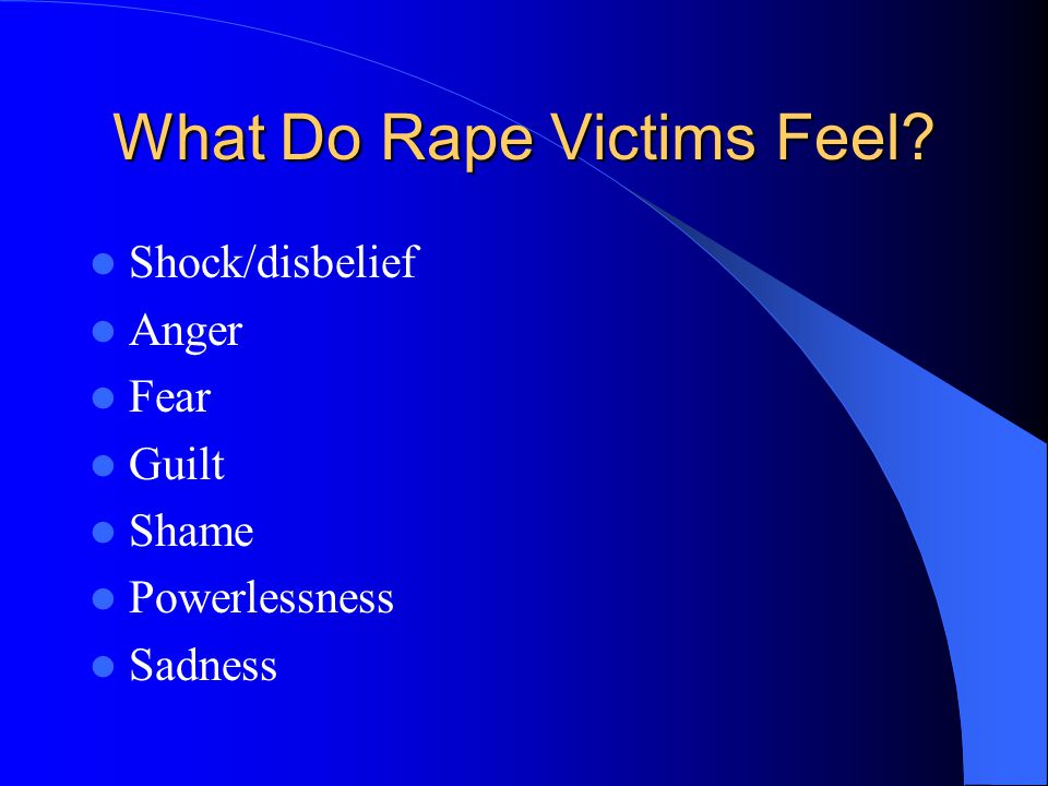 What Do Rape Victims Feel Shock/disbelief Anger Fear Guilt Shame Powerlessness Sadness