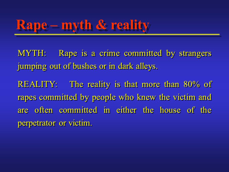 Rape – myth & reality MYTH: Rape is a crime committed by strangers jumping out of bushes or in dark alleys.