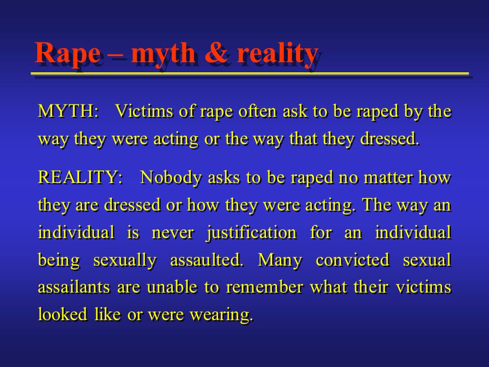 MYTH: Victims of rape often ask to be raped by the way they were acting or the way that they dressed.