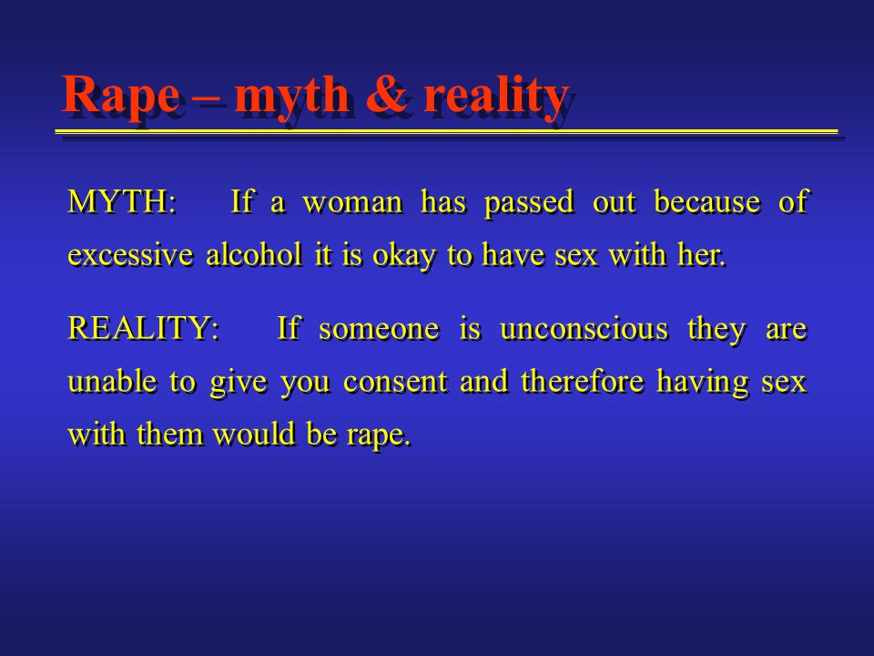 MYTH: If a woman has passed out because of excessive alcohol it is okay to have sex with her.
