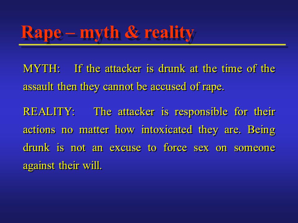 MYTH: If the attacker is drunk at the time of the assault then they cannot be accused of rape.