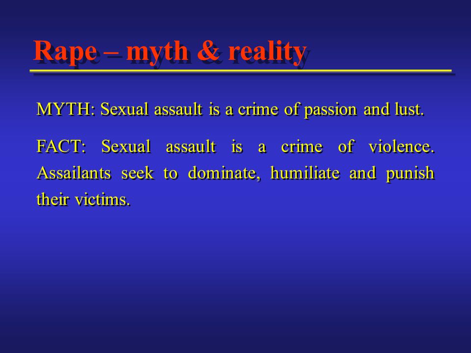 Rape – myth & reality MYTH: Sexual assault is a crime of passion and lust.