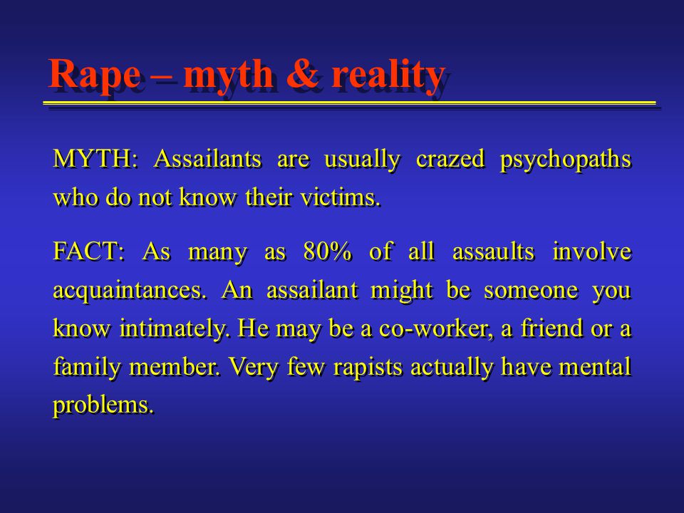 Rape – myth & reality MYTH: Assailants are usually crazed psychopaths who do not know their victims.
