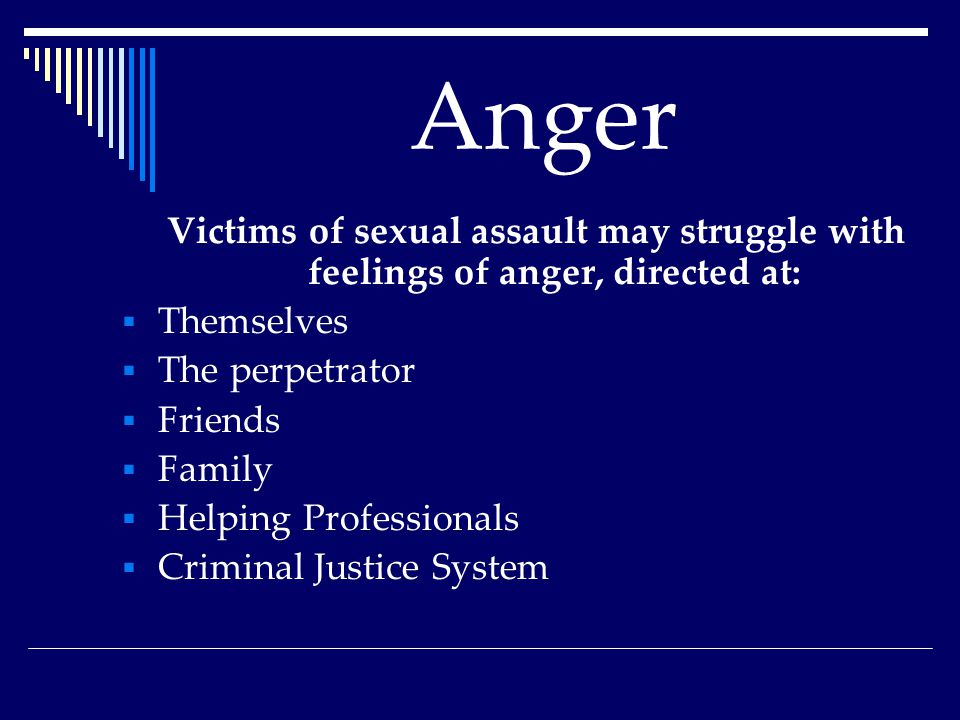 Anger Victims of sexual assault may struggle with feelings of anger, directed at:  Themselves  The perpetrator  Friends  Family  Helping Professionals  Criminal Justice System
