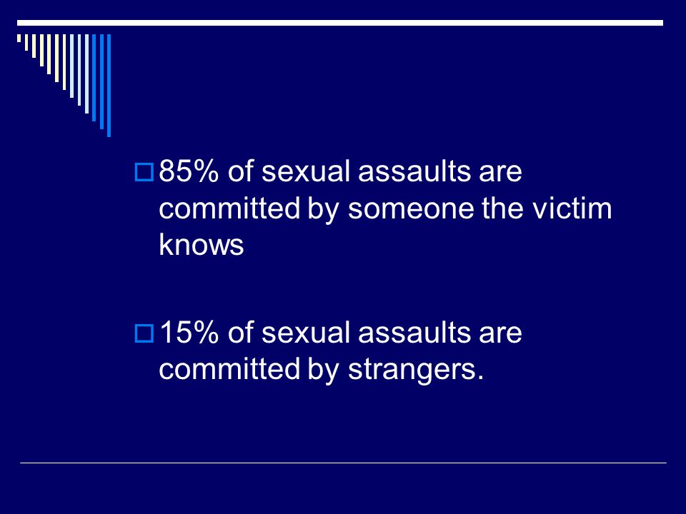  85% of sexual assaults are committed by someone the victim knows  15% of sexual assaults are committed by strangers.