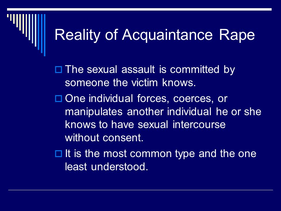 Reality of Acquaintance Rape  The sexual assault is committed by someone the victim knows.