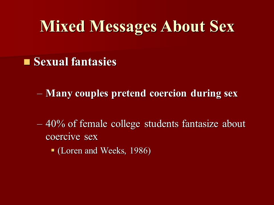 Mixed Messages About Sex Sexual fantasies Sexual fantasies –Many couples pretend coercion during sex –40% of female college students fantasize about coercive sex  (Loren and Weeks, 1986)