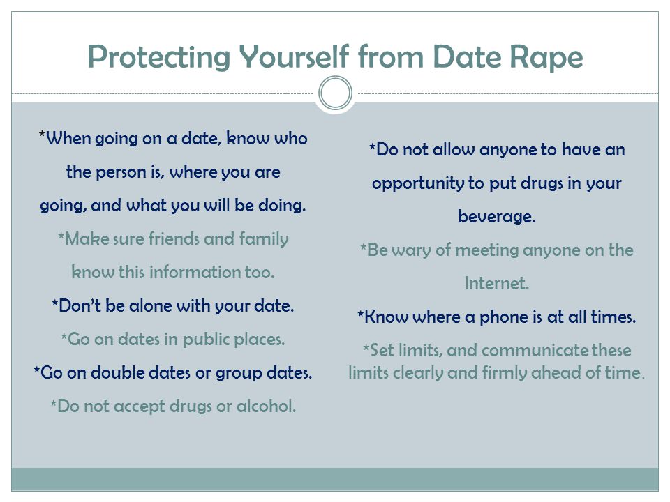 Protecting Yourself from Date Rape * When going on a date, know who the person is, where you are going, and what you will be doing.