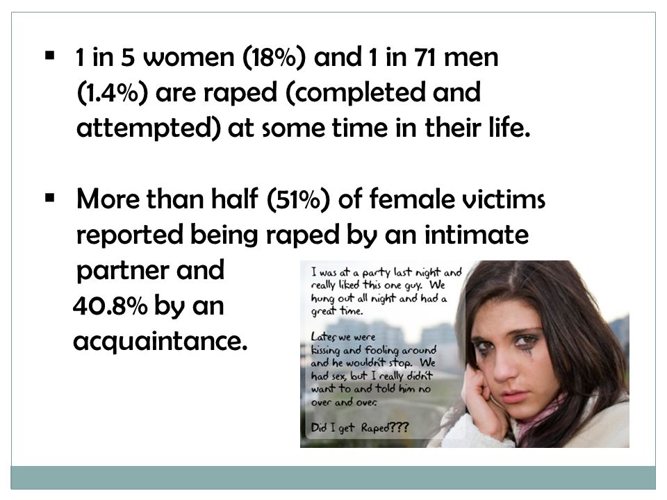  1 in 5 women (18%) and 1 in 71 men (1.4%) are raped (completed and attempted) at some time in their life.