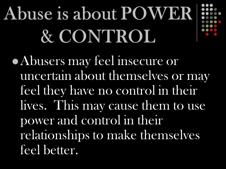 Abuse is about POWER & CONTROL Abusers may feel insecure or uncertain about themselves or may feel they have no control in their lives.