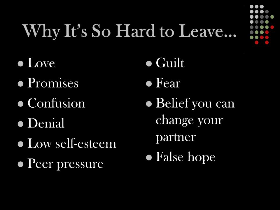 Why It’s So Hard to Leave… Love Promises Confusion Denial Low self-esteem Peer pressure Guilt Fear Belief you can change your partner False hope
