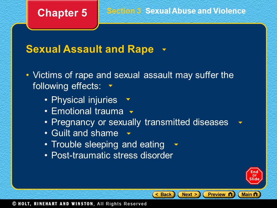 Section 3 Sexual Abuse and Violence Sexual Assault and Rape Victims of rape and sexual assault may suffer the following effects: Chapter 5 Physical injuries Emotional trauma Pregnancy or sexually transmitted diseases Guilt and shame Trouble sleeping and eating Post-traumatic stress disorder