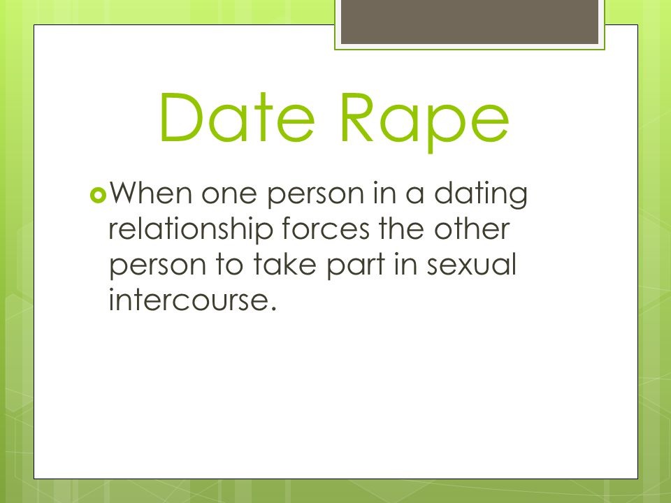 Date Rape  When one person in a dating relationship forces the other person to take part in sexual intercourse.