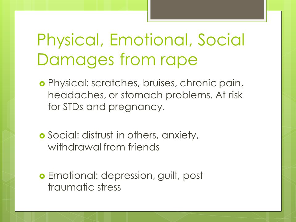 Physical, Emotional, Social Damages from rape  Physical: scratches, bruises, chronic pain, headaches, or stomach problems.