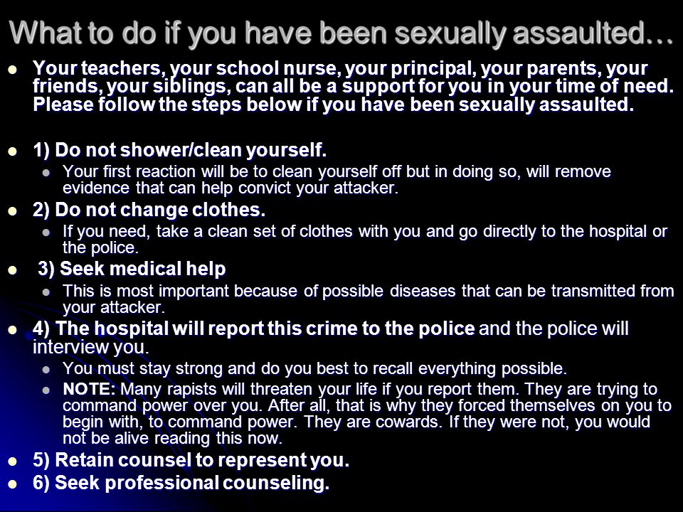 What to do if you have been sexually assaulted… Your teachers, your school nurse, your principal, your parents, your friends, your siblings, can all be a support for you in your time of need.
