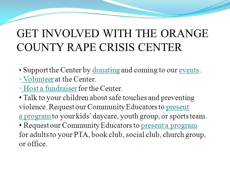 GET INVOLVED WITH THE ORANGE COUNTY RAPE CRISIS CENTER Support the Center by donating and coming to our events.donatingevents Volunteer at the Center.
