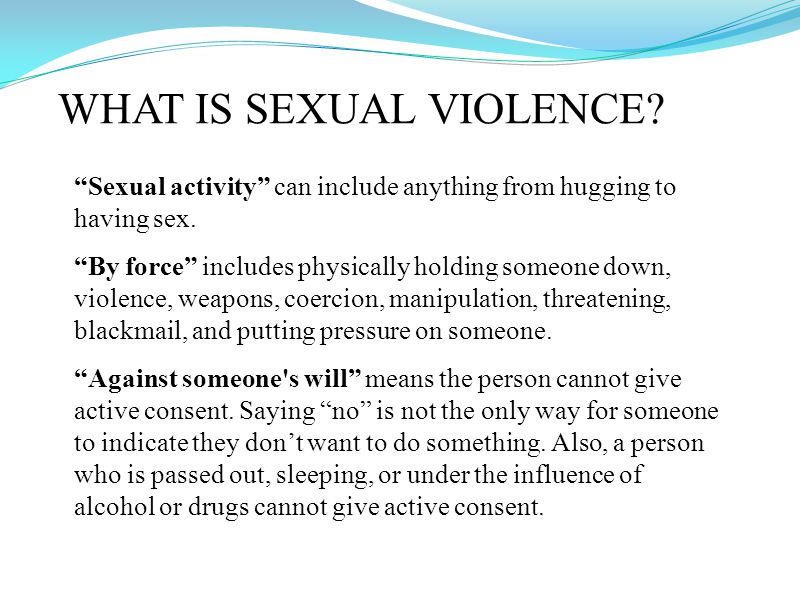 WHAT IS SEXUAL VIOLENCE. Sexual activity can include anything from hugging to having sex.