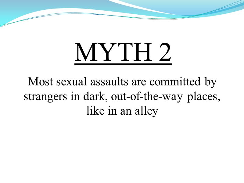 MYTH 2 Most sexual assaults are committed by strangers in dark, out-of-the-way places, like in an alley