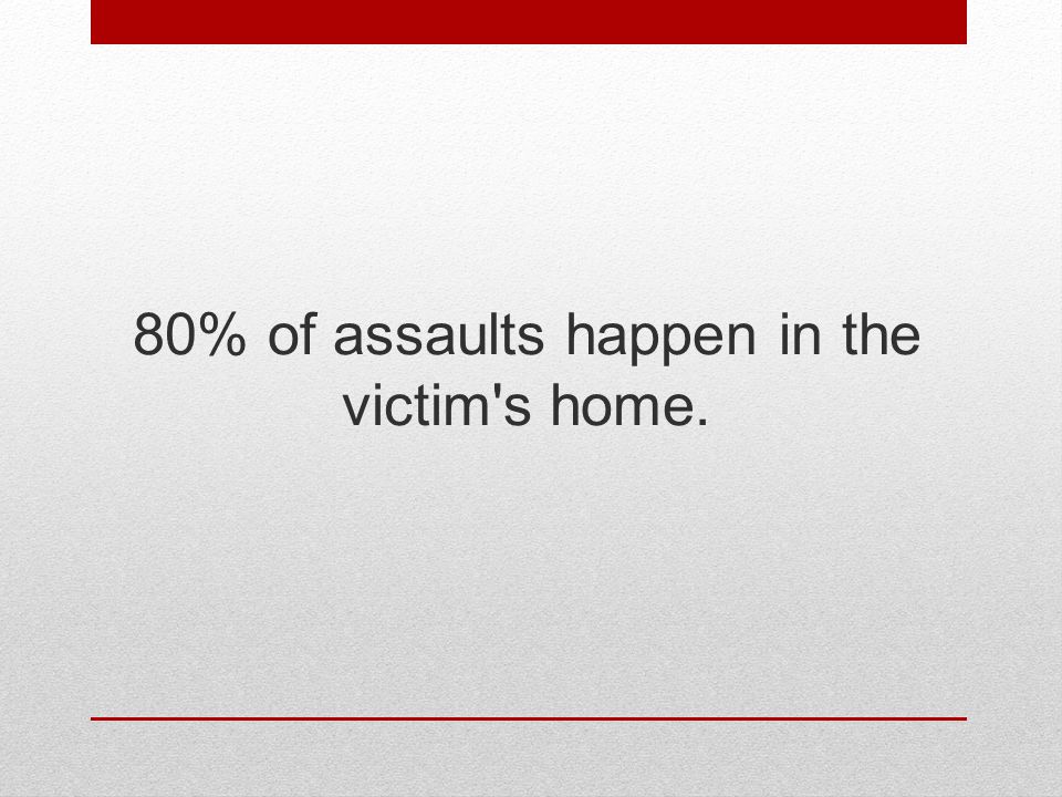 80% of assaults happen in the victim s home.