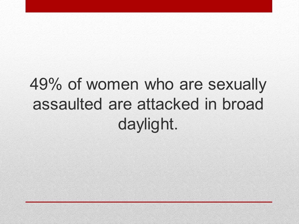 49% of women who are sexually assaulted are attacked in broad daylight.