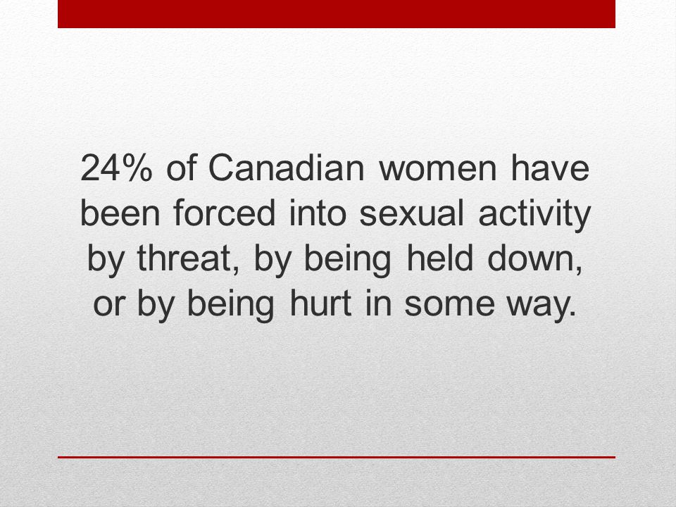 24% of Canadian women have been forced into sexual activity by threat, by being held down, or by being hurt in some way.