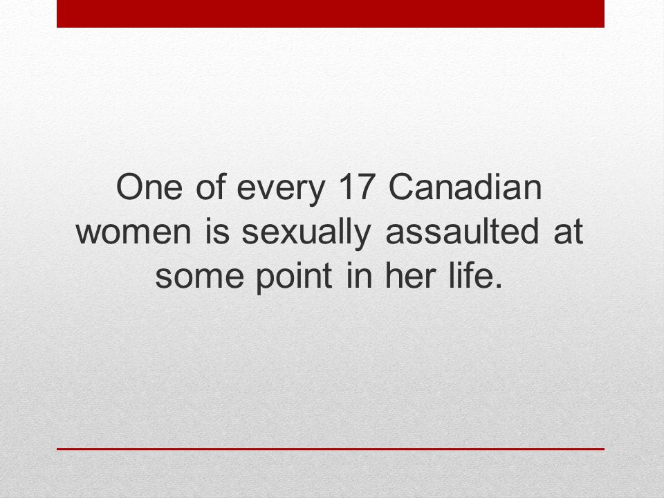 One of every 17 Canadian women is sexually assaulted at some point in her life.