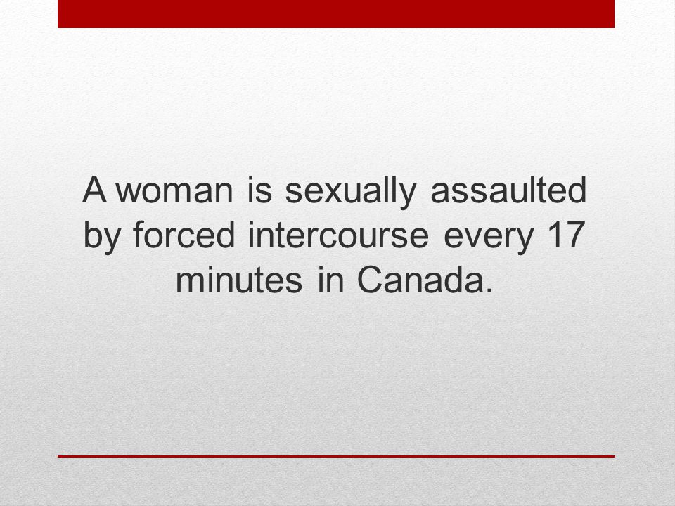 A woman is sexually assaulted by forced intercourse every 17 minutes in Canada.