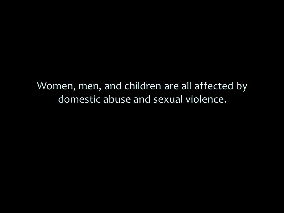 Women, men, and children are all affected by domestic abuse and sexual violence.