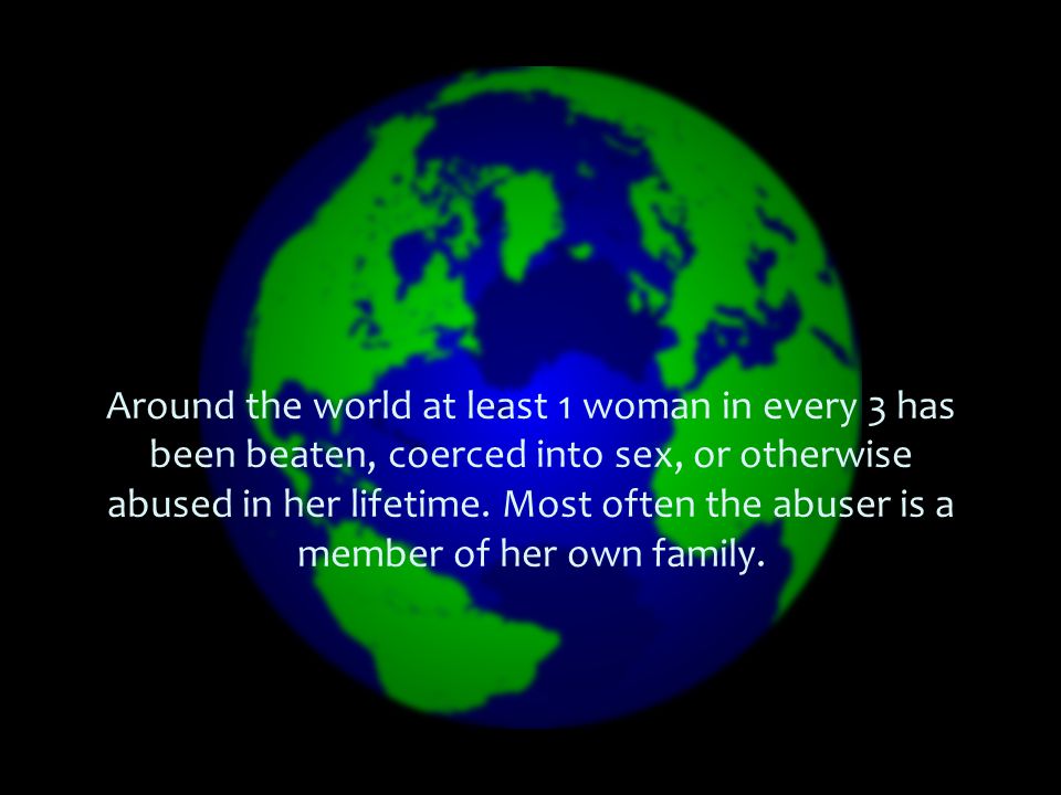 Around the world at least 1 woman in every 3 has been beaten, coerced into sex, or otherwise abused in her lifetime.