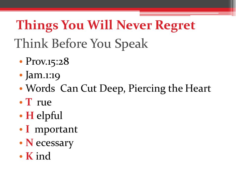 Think Before You Speak Prov.15:28 Jam.1:19 Words Can Cut Deep, Piercing the Heart T rue H elpful I mportant N ecessary K ind Things You Will Never Regret
