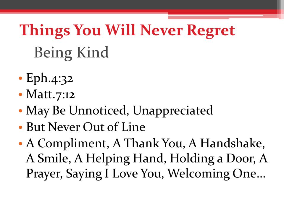 Being Kind Eph.4:32 Matt.7:12 May Be Unnoticed, Unappreciated But Never Out of Line A Compliment, A Thank You, A Handshake, A Smile, A Helping Hand, Holding a Door, A Prayer, Saying I Love You, Welcoming One… Things You Will Never Regret